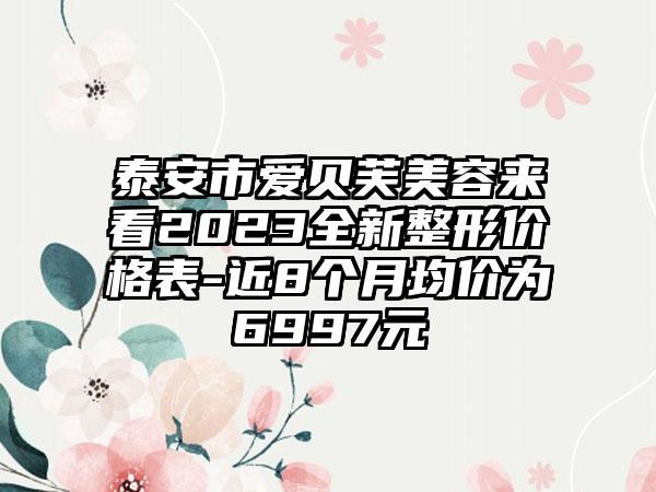 泰安市爱贝芙美容来看2023全新整形价格表-近8个月均价为6997元