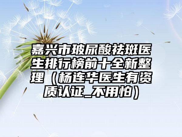 嘉兴市玻尿酸祛斑医生排行榜前十全新整理（杨连华医生有资质认证_不用怕）