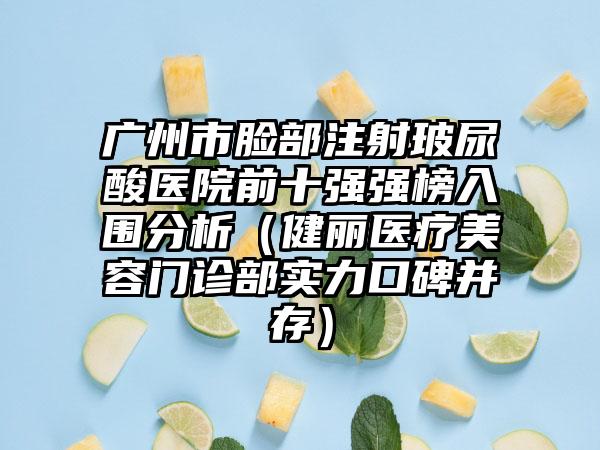 广州市脸部注射玻尿酸医院前十强强榜入围分析（健丽医疗美容门诊部实力口碑并存）