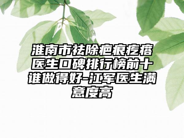 淮南市祛除疤痕疙瘩医生口碑排行榜前十谁做得好-江军医生满意度高