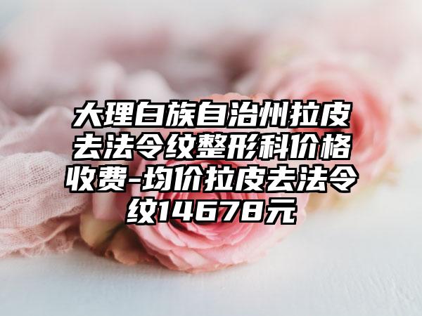 大理白族自治州拉皮去法令纹整形科价格收费-均价拉皮去法令纹14678元