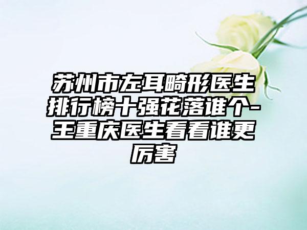 苏州市左耳畸形医生排行榜十强花落谁个-王重庆医生看看谁更厉害