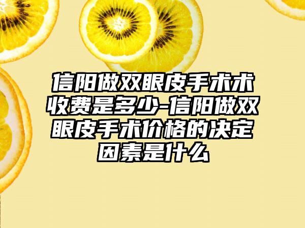 信阳做双眼皮手术术收费是多少-信阳做双眼皮手术价格的决定因素是什么