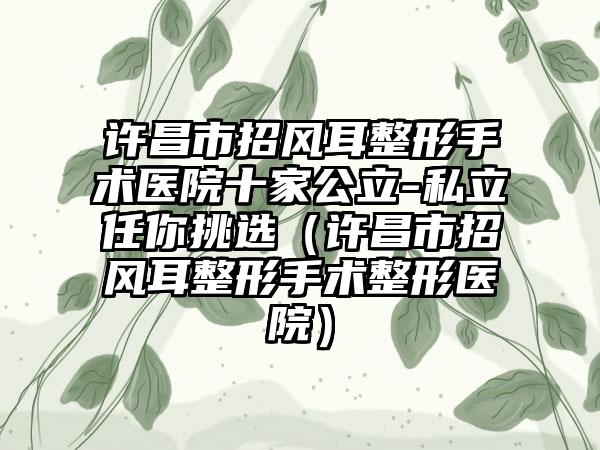 许昌市招风耳整形手术医院十家公立-私立任你挑选（许昌市招风耳整形手术整形医院）