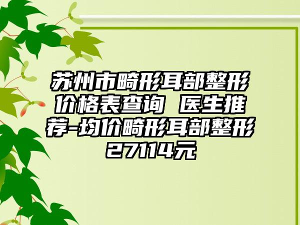 苏州市畸形耳部整形价格表查询 医生推荐-均价畸形耳部整形27114元