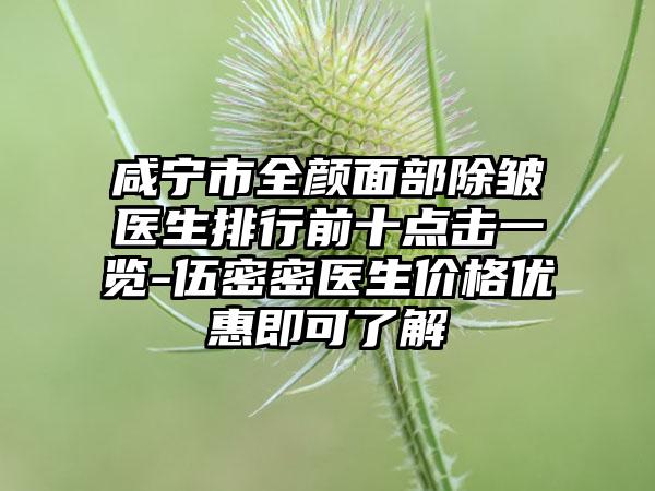 咸宁市全颜面部除皱医生排行前十点击一览-伍密密医生价格优惠即可了解