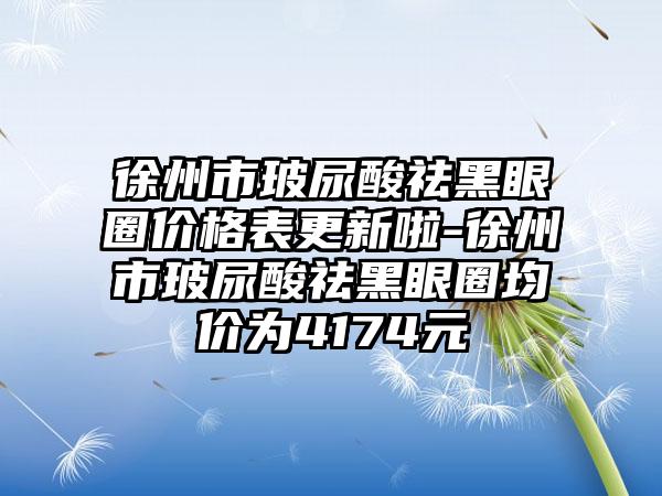 徐州市玻尿酸祛黑眼圈价格表更新啦-徐州市玻尿酸祛黑眼圈均价为4174元