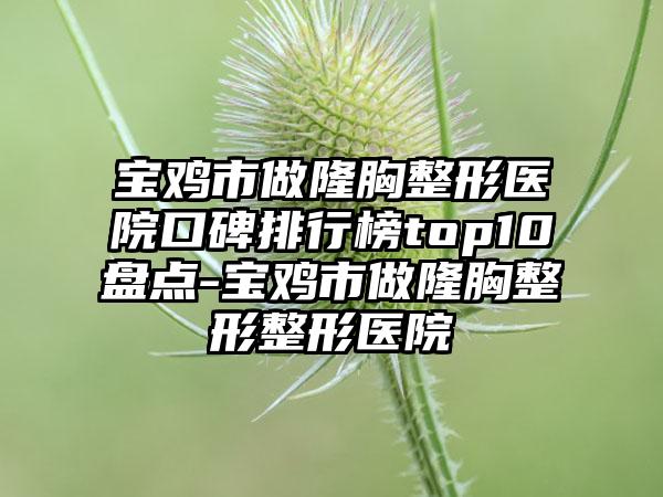 宝鸡市做隆胸整形医院口碑排行榜top10盘点-宝鸡市做隆胸整形整形医院