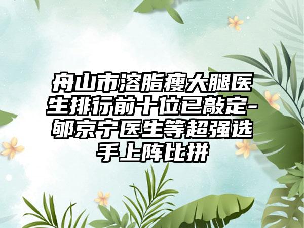 舟山市溶脂瘦大腿医生排行前十位已敲定-郇京宁医生等超强选手上阵比拼