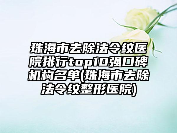 珠海市去除法令纹医院排行top10强口碑机构名单(珠海市去除法令纹整形医院)