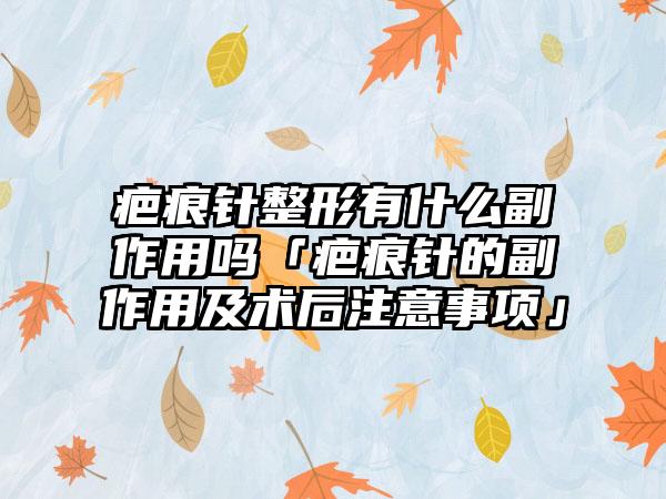 疤痕针整形有什么副作用吗「疤痕针的副作用及术后注意事项」