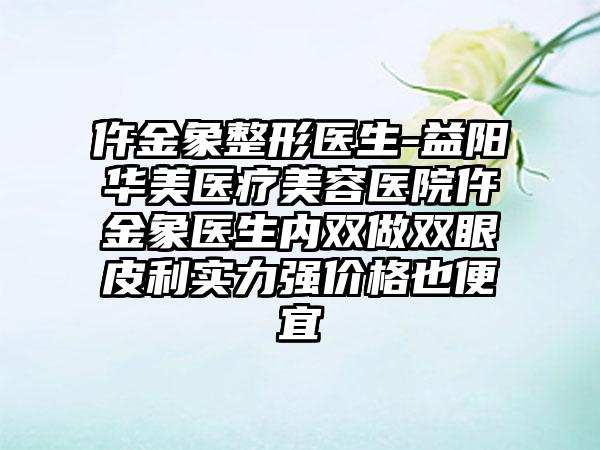 仵金象整形医生-益阳华美医疗美容医院仵金象医生内双做双眼皮利实力强价格也便宜