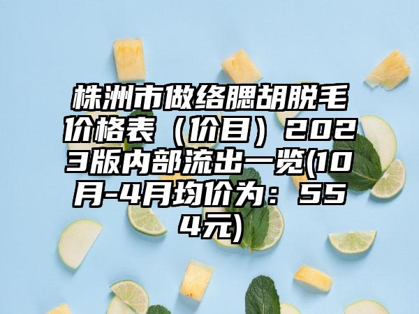 株洲市做络腮胡脱毛价格表（价目）2023版内部流出一览(10月-4月均价为：554元)