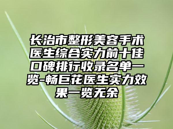 长治市整形美容手术医生综合实力前十佳口碑排行收录名单一览-畅巨花医生实力效果一览无余