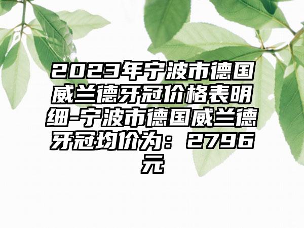 2023年宁波市德国威兰德牙冠价格表明细-宁波市德国威兰德牙冠均价为：2796元