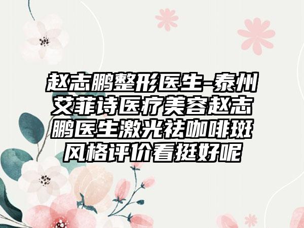 赵志鹏整形医生-泰州艾菲诗医疗美容赵志鹏医生激光祛咖啡斑风格评价看挺好呢