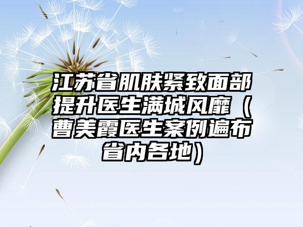 江苏省肌肤紧致面部提升医生满城风靡（曹美霞医生案例遍布省内各地）