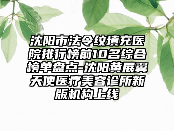 沈阳市法令纹填充医院排行榜前10名综合榜单盘点-沈阳黄展翼天使医疗美容诊所新版机构上线