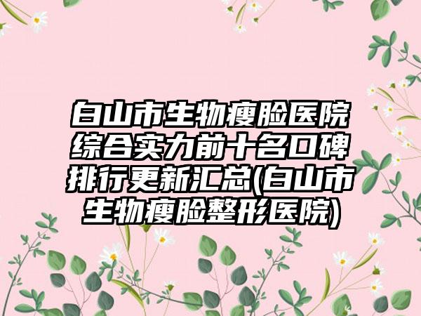 白山市生物瘦脸医院综合实力前十名口碑排行更新汇总(白山市生物瘦脸整形医院)