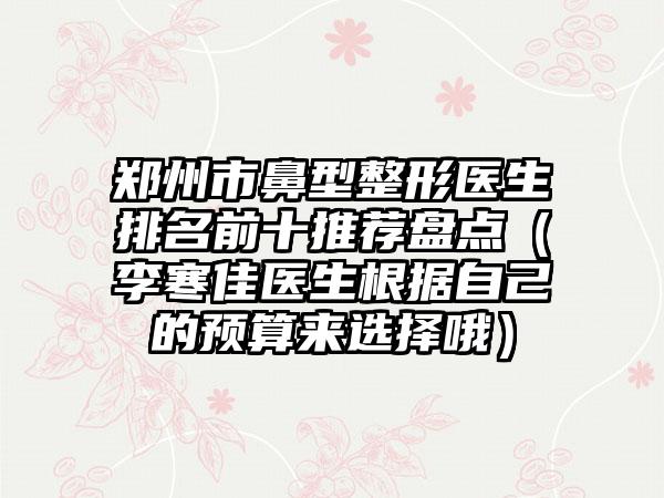 郑州市鼻型整形医生排名前十推荐盘点（李寒佳医生根据自己的预算来选择哦）