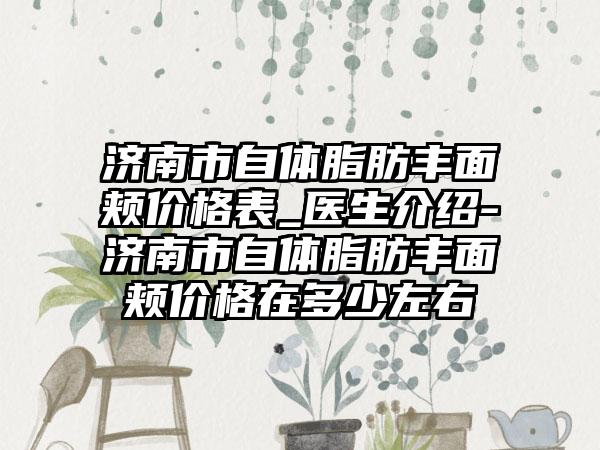 济南市自体脂肪丰面颊价格表_医生介绍-济南市自体脂肪丰面颊价格在多少左右